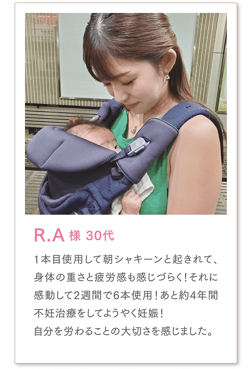 R.A様 30代
1本目使用して朝シャキーンと起きれて、身体の重さと疲労感も感じづらく! それに感動して2週間で6本使用!
あと実は私、ずっと約4年間不妊治療をしてようやく妊娠！自分を労ることの大切さを感じました。
